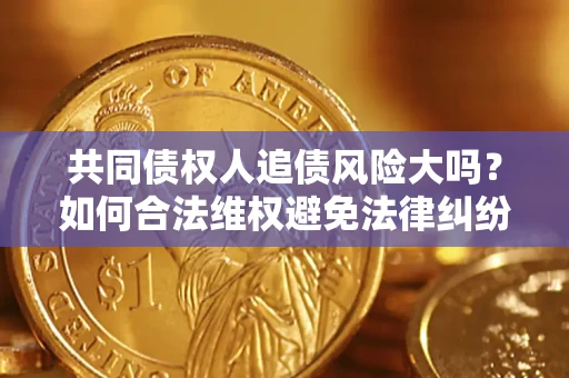 济南共同债权人追债风险大吗?如何合法维权避免法律纠纷? 济南共同债权人追债风险大吗?如何合法维权避免法律纠纷?