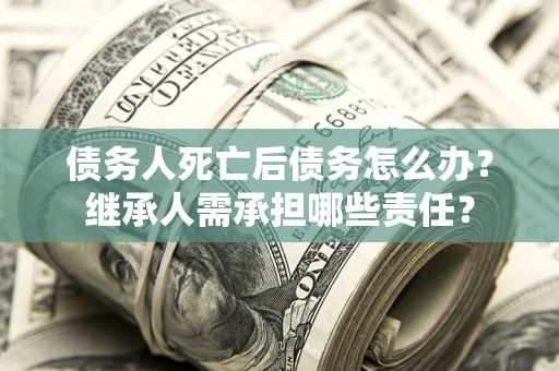济南债务人死亡后债务怎么办？继承人需承担哪些责任？