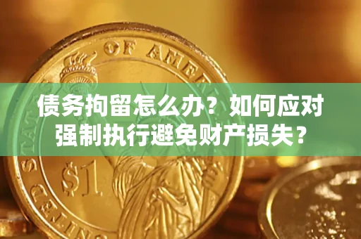 济南债务拘留怎么办？如何应对强制执行避免财产损失？