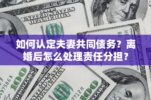 济南如何认定夫妻共同债务？离婚后怎么处理责任分担？