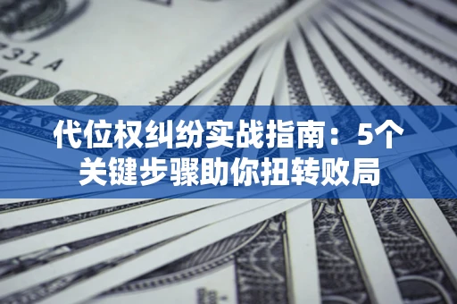 济南代位权纠纷实战指南：5个关键步骤助你扭转败局
