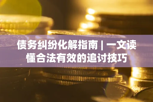 济南债务纠纷化解指南 | 一文读懂合法有效的追讨技巧