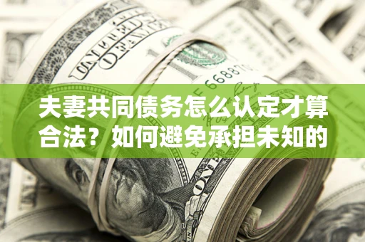 济南夫妻共同债务怎么认定才算合法？如何避免承担未知的债务风险？
