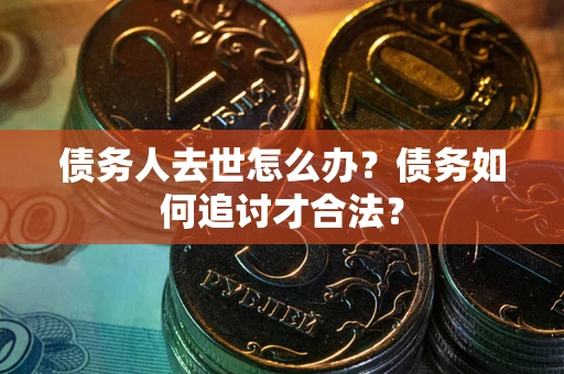 济南债务人去世怎么办？债务如何追讨才合法？