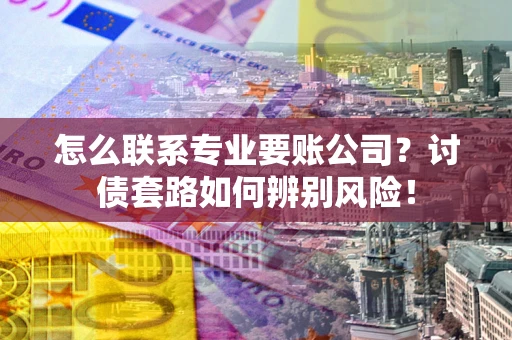济南怎么联系专业要账公司？讨债套路如何辨别风险！
