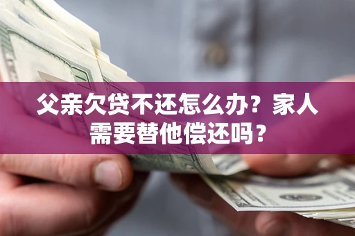 济南父亲欠贷不还怎么办？家人需要替他偿还吗？
