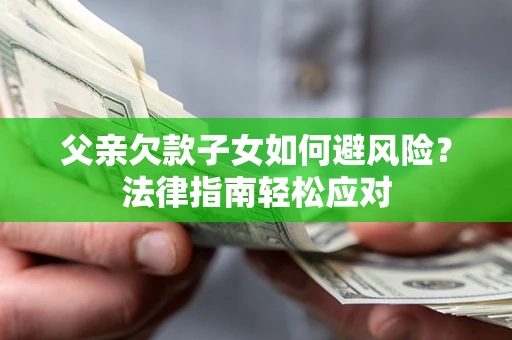 济南父亲欠款子女如何避风险？法律指南轻松应对