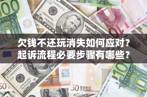 济南欠钱不还玩消失如何应对？起诉流程必要步骤有哪些？
