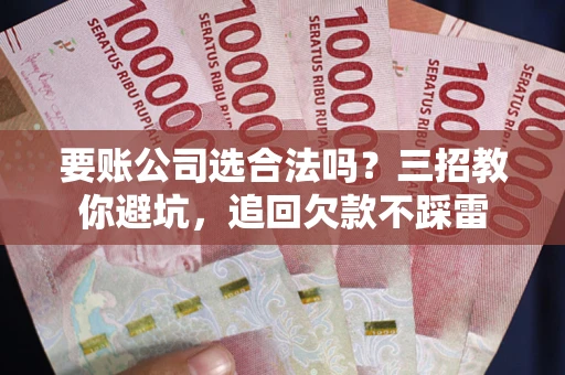 济南要账公司选合法吗？三招教你避坑，追回欠款不踩雷