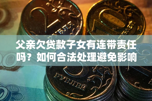 济南父亲欠贷款子女有连带责任吗？如何合法处理避免影响？