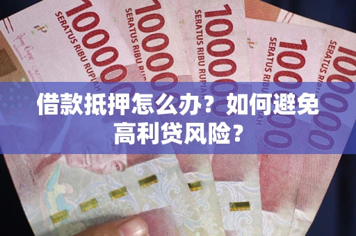 济南借款抵押怎么办？如何避免高利贷风险？