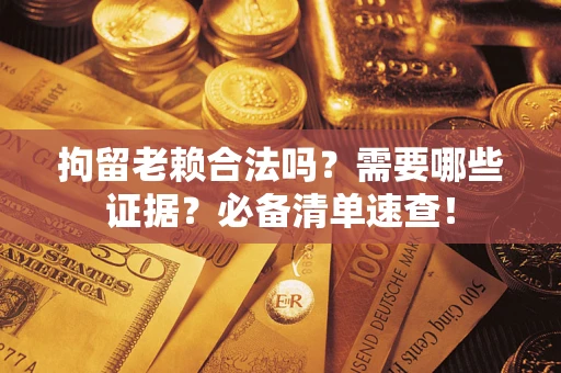 济南拘留老赖合法吗？需要哪些证据？必备清单速查！