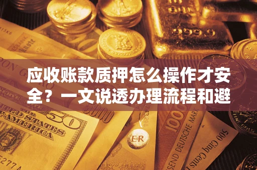 济南应收账款质押怎么操作才安全？一文说透办理流程和避险绝招